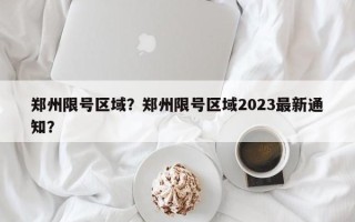 郑州限号区域？郑州限号区域2023最新通知？