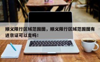 顺义限行区域范围图，顺义限行区域范围图有进京证可以走吗！