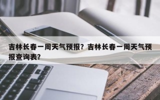 吉林长春一周天气预报？吉林长春一周天气预报查询表？