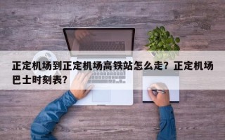 正定机场到正定机场高铁站怎么走？正定机场巴士时刻表？