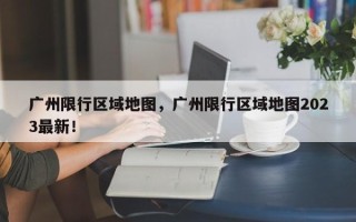 广州限行区域地图，广州限行区域地图2023最新！