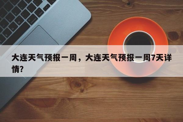 大连天气预报一周，大连天气预报一周7天详情？-第1张图片-爱看生活