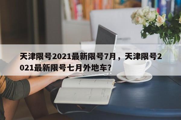 天津限号2021最新限号7月，天津限号2021最新限号七月外地车？-第1张图片-爱看生活