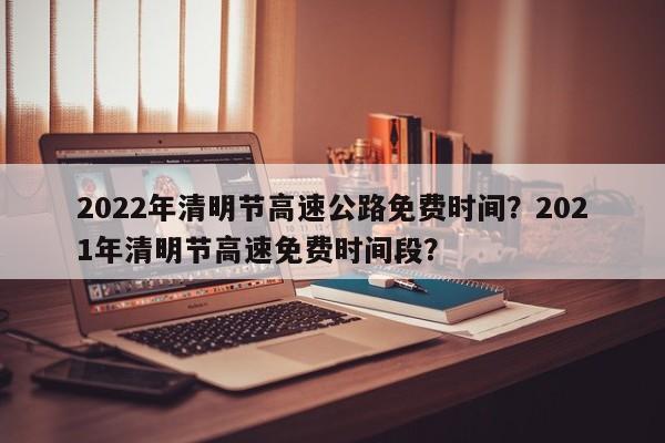 2022年清明节高速公路免费时间？2021年清明节高速免费时间段？-第1张图片-爱看生活