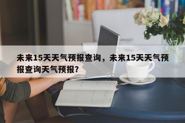 未来15天天气预报查询，未来15天天气预报查询天气预报？-第1张图片-爱看生活