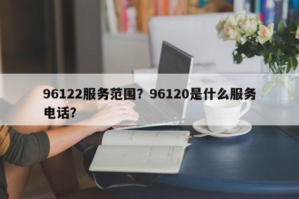 96122服务范围？96120是什么服务电话？-第1张图片-爱看生活