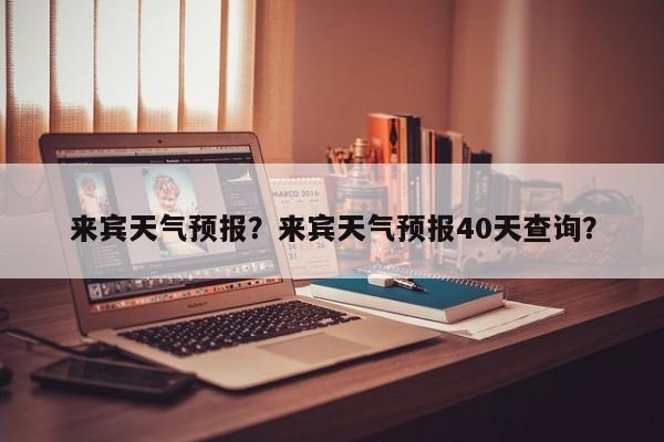 来宾天气预报？来宾天气预报40天查询？-第1张图片-爱看生活