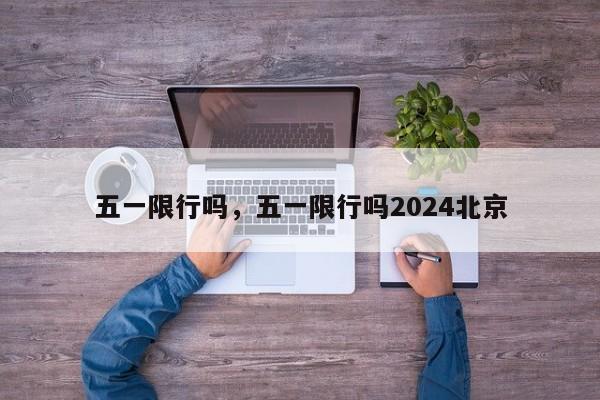 五一限行吗，五一限行吗2024北京-第1张图片-爱看生活