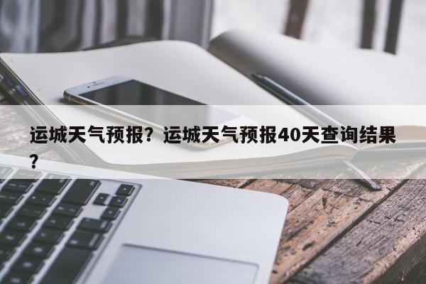 运城天气预报？运城天气预报40天查询结果？-第1张图片-爱看生活