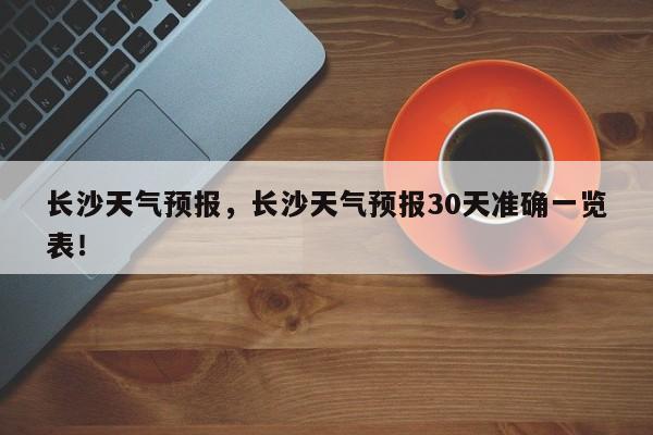 长沙天气预报，长沙天气预报30天准确一览表！-第1张图片-爱看生活