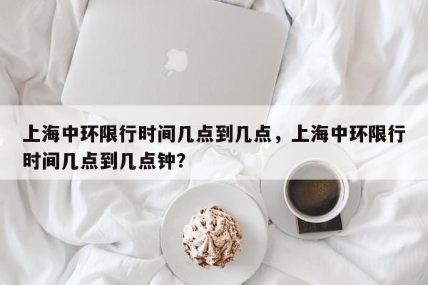 上海中环限行时间几点到几点，上海中环限行时间几点到几点钟？-第1张图片-爱看生活