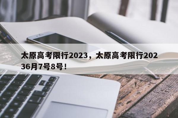 太原高考限行2023，太原高考限行20236月7号8号！-第1张图片-爱看生活