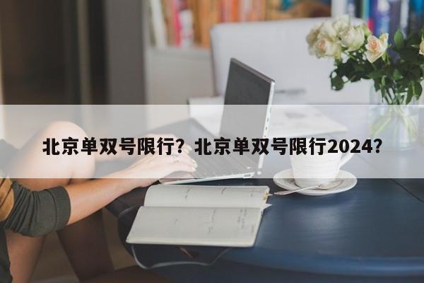 北京单双号限行？北京单双号限行2024？-第1张图片-爱看生活