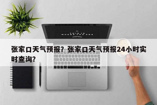 张家口天气预报？张家口天气预报24小时实时查询？-第1张图片-爱看生活