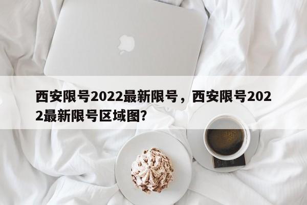 西安限号2022最新限号，西安限号2022最新限号区域图？-第1张图片-爱看生活