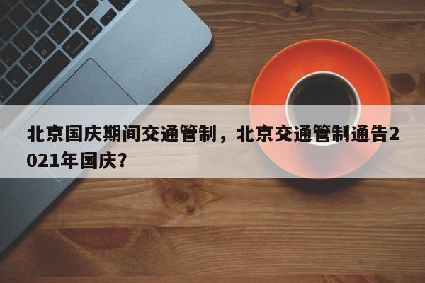 北京国庆期间交通管制，北京交通管制通告2021年国庆？-第1张图片-爱看生活