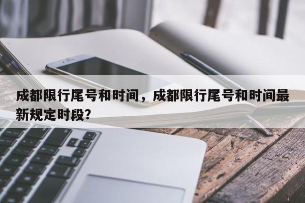 成都限行尾号和时间，成都限行尾号和时间最新规定时段？-第1张图片-爱看生活