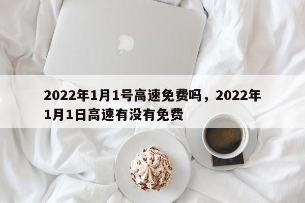 2022年1月1号高速免费吗，2022年1月1日高速有没有免费-第1张图片-爱看生活