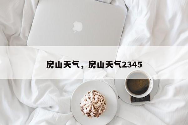 房山天气，房山天气2345-第1张图片-爱看生活