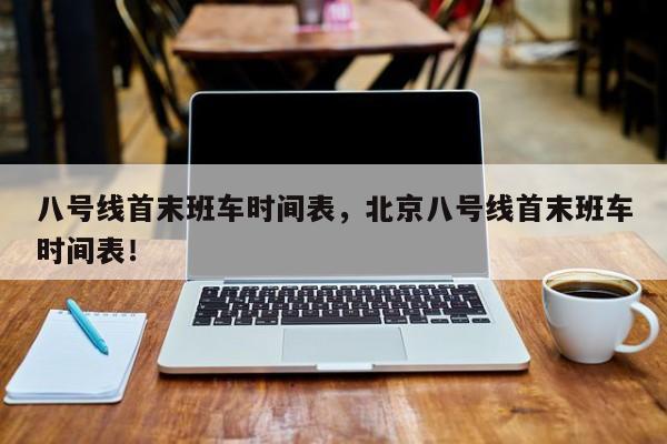 八号线首末班车时间表，北京八号线首末班车时间表！-第1张图片-爱看生活