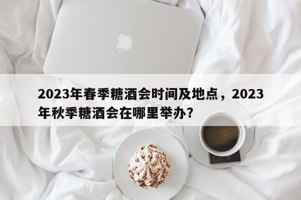 2023年春季糖酒会时间及地点，2023年秋季糖酒会在哪里举办？-第1张图片-爱看生活