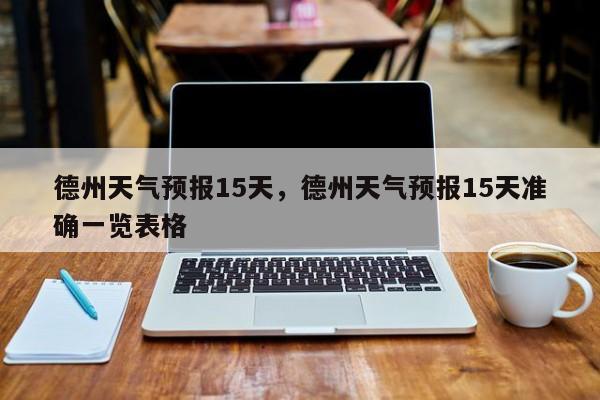 德州天气预报15天，德州天气预报15天准确一览表格-第1张图片-爱看生活