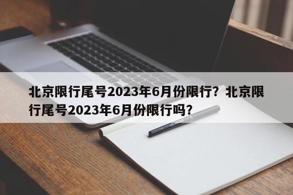 北京限行尾号2023年6月份限行？北京限行尾号2023年6月份限行吗？-第1张图片-爱看生活