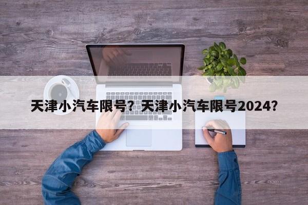 天津小汽车限号？天津小汽车限号2024？-第1张图片-爱看生活