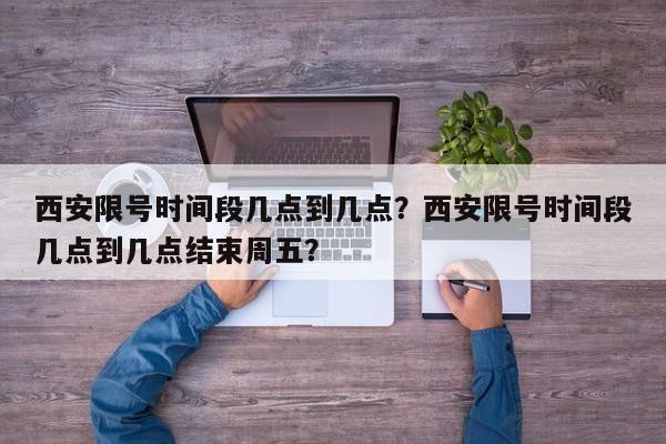 西安限号时间段几点到几点？西安限号时间段几点到几点结束周五？-第1张图片-爱看生活