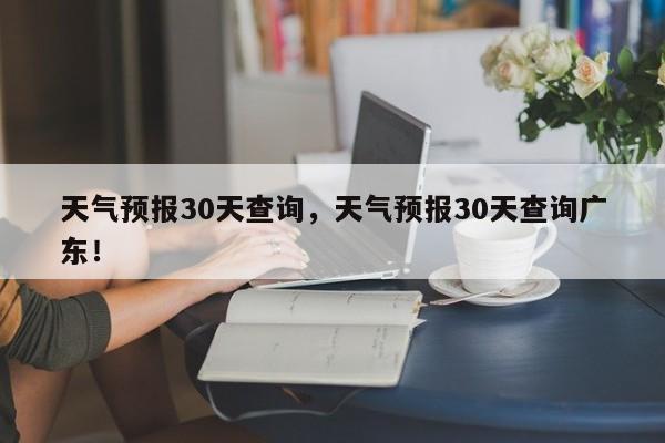 天气预报30天查询，天气预报30天查询广东！-第1张图片-爱看生活