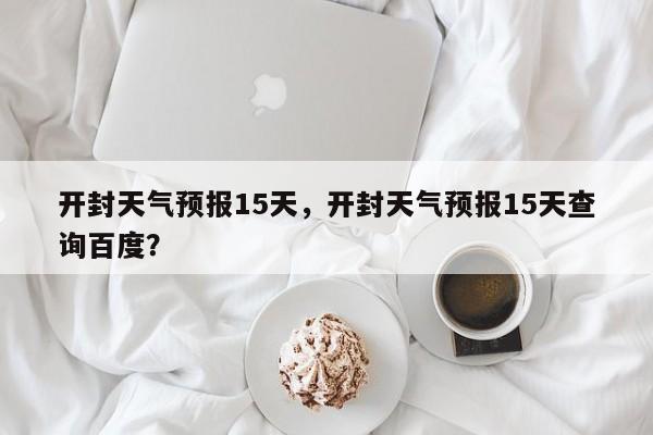 开封天气预报15天，开封天气预报15天查询百度？-第1张图片-爱看生活