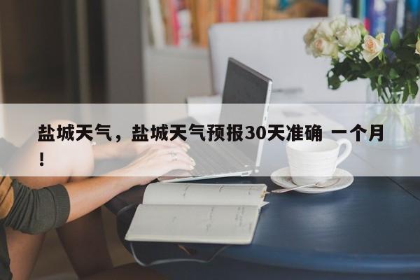 盐城天气，盐城天气预报30天准确 一个月！-第1张图片-爱看生活