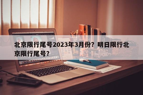 北京限行尾号2023年3月份？明日限行北京限行尾号？-第1张图片-爱看生活