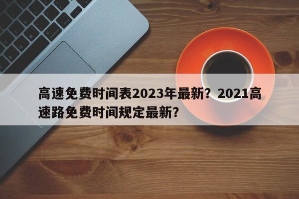 高速免费时间表2023年最新？2021高速路免费时间规定最新？-第1张图片-爱看生活