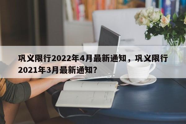 巩义限行2022年4月最新通知，巩义限行2021年3月最新通知？-第1张图片-爱看生活