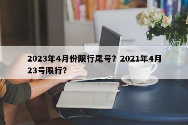 2023年4月份限行尾号？2021年4月23号限行？-第1张图片-爱看生活