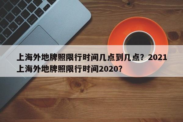 上海外地牌照限行时间几点到几点？2021上海外地牌照限行时间2020？-第1张图片-爱看生活