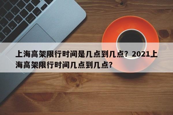 上海高架限行时间是几点到几点？2021上海高架限行时间几点到几点？-第1张图片-爱看生活