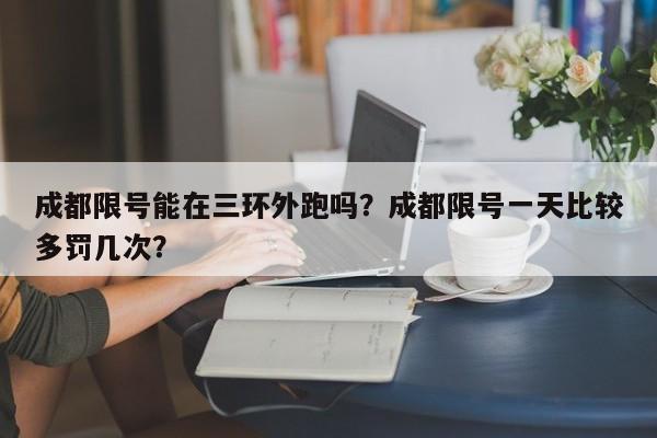 成都限号能在三环外跑吗？成都限号一天比较多罚几次？-第1张图片-爱看生活