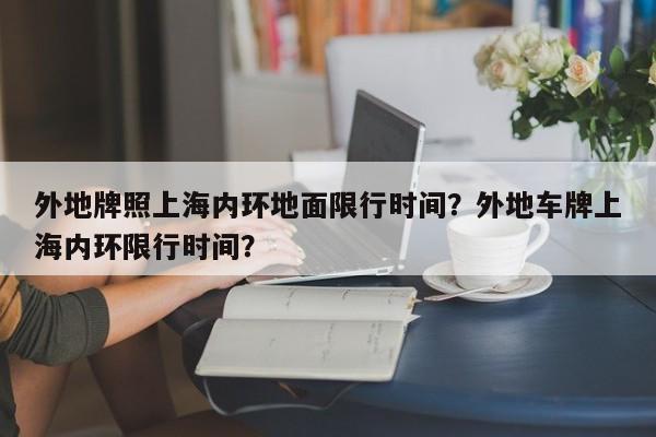 外地牌照上海内环地面限行时间？外地车牌上海内环限行时间？-第1张图片-爱看生活