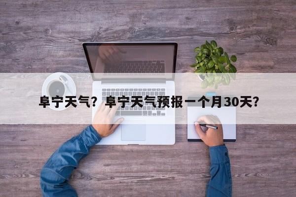 阜宁天气？阜宁天气预报一个月30天？-第1张图片-爱看生活