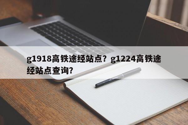 g1918高铁途经站点？g1224高铁途经站点查询？-第1张图片-爱看生活