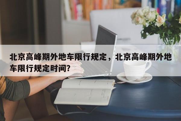 北京高峰期外地车限行规定，北京高峰期外地车限行规定时间？-第1张图片-爱看生活