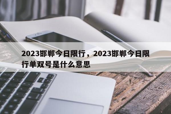 2023邯郸今日限行，2023邯郸今日限行单双号是什么意思-第1张图片-爱看生活