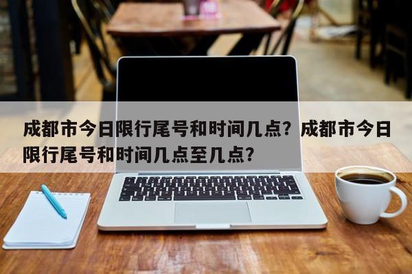 成都市今日限行尾号和时间几点？成都市今日限行尾号和时间几点至几点？-第1张图片-爱看生活