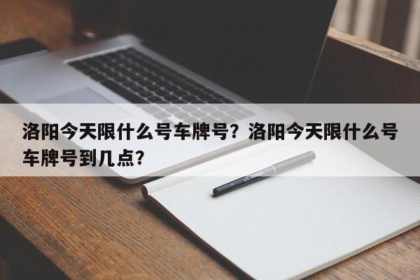 洛阳今天限什么号车牌号？洛阳今天限什么号车牌号到几点？-第1张图片-爱看生活