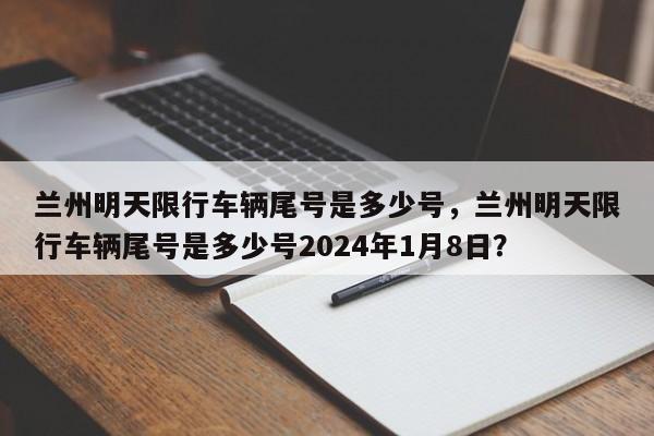 兰州明天限行车辆尾号是多少号，兰州明天限行车辆尾号是多少号2024年1月8日？-第1张图片-爱看生活