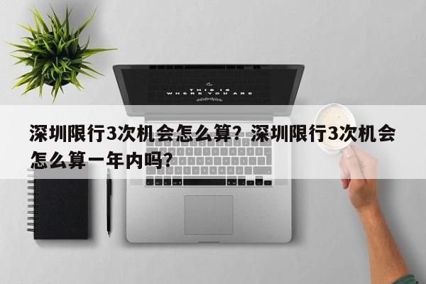 深圳限行3次机会怎么算？深圳限行3次机会怎么算一年内吗？-第1张图片-爱看生活