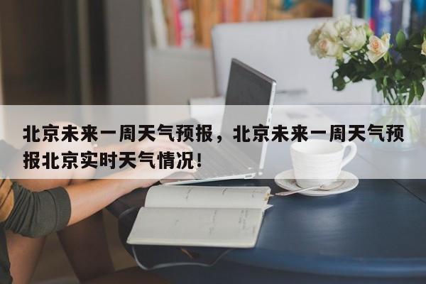 北京未来一周天气预报，北京未来一周天气预报北京实时天气情况！-第1张图片-爱看生活