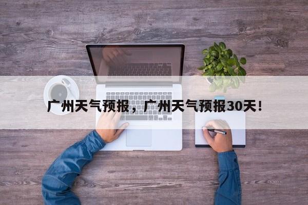 广州天气预报，广州天气预报30天！-第1张图片-爱看生活